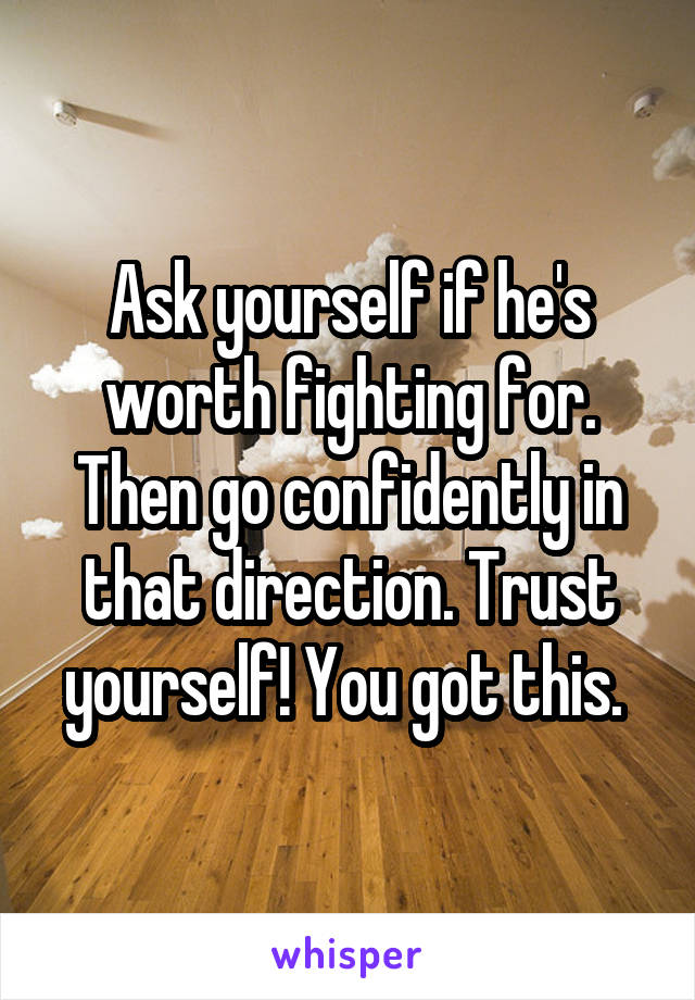 Ask yourself if he's worth fighting for. Then go confidently in that direction. Trust yourself! You got this. 