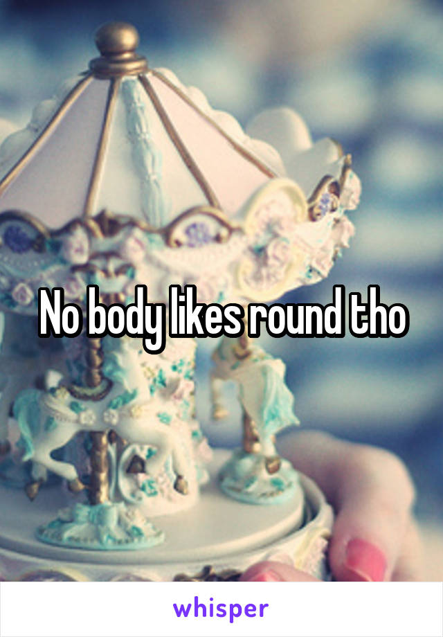 No body likes round tho