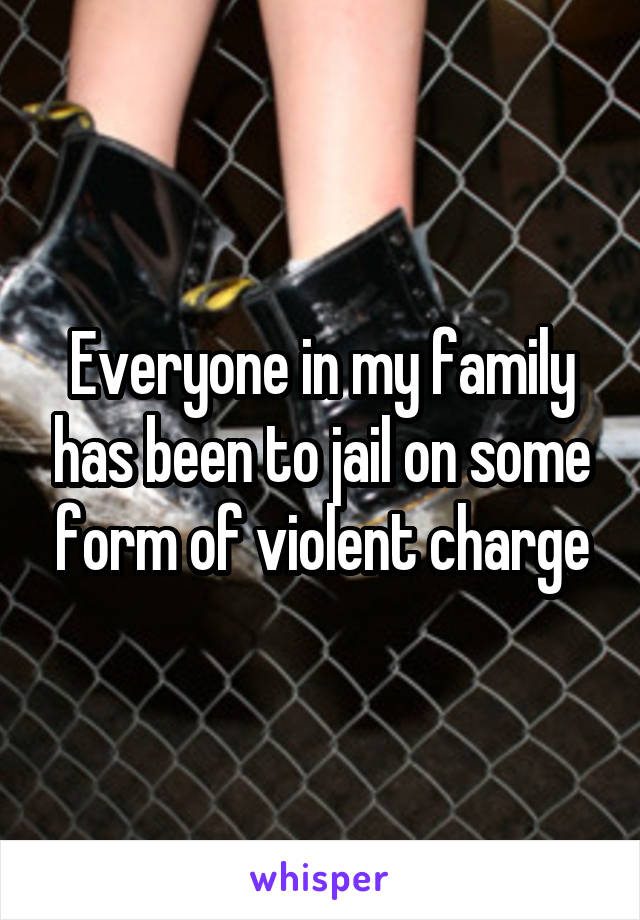 Everyone in my family has been to jail on some form of violent charge