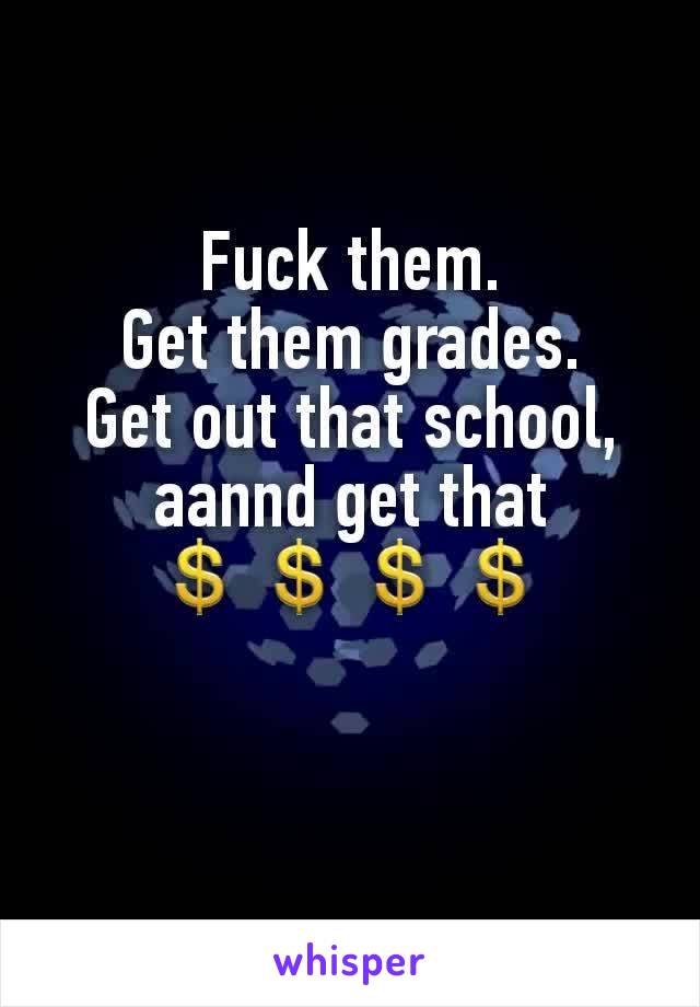Fuck them.
Get them grades.
Get out that school, aannd get that 💲💲💲💲