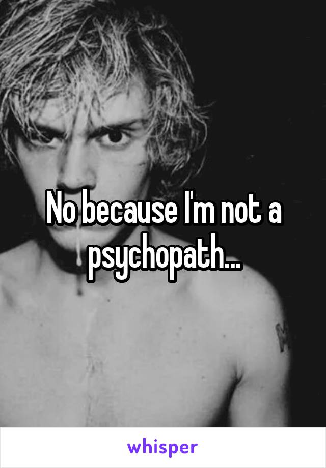 No because I'm not a psychopath...