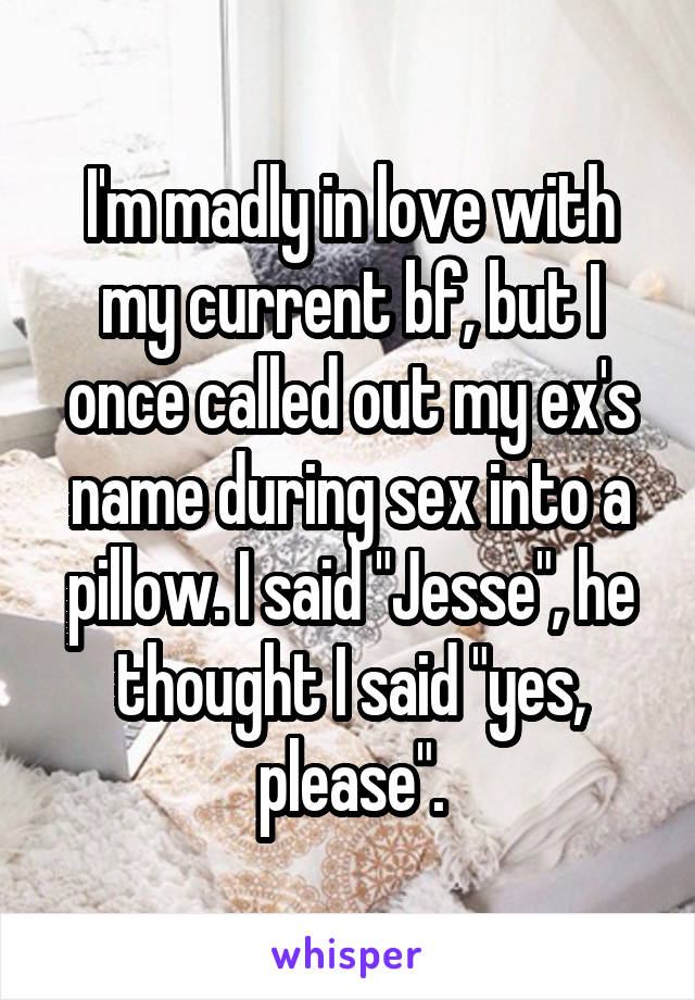 I'm madly in love with my current bf, but I once called out my ex's name during sex into a pillow. I said "Jesse", he thought I said "yes, please".