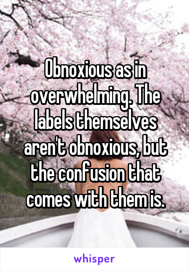 Obnoxious as in overwhelming. The labels themselves aren't obnoxious, but the confusion that comes with them is.