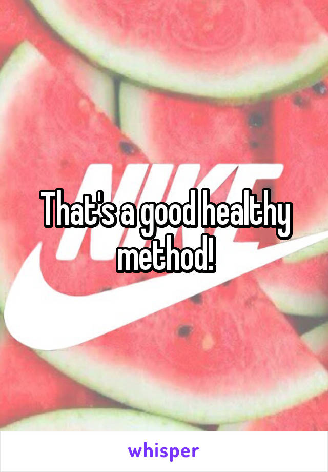 That's a good healthy method!