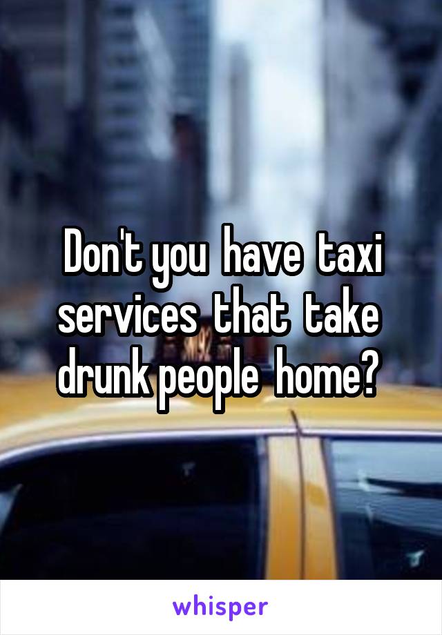 Don't you  have  taxi services  that  take  drunk people  home? 