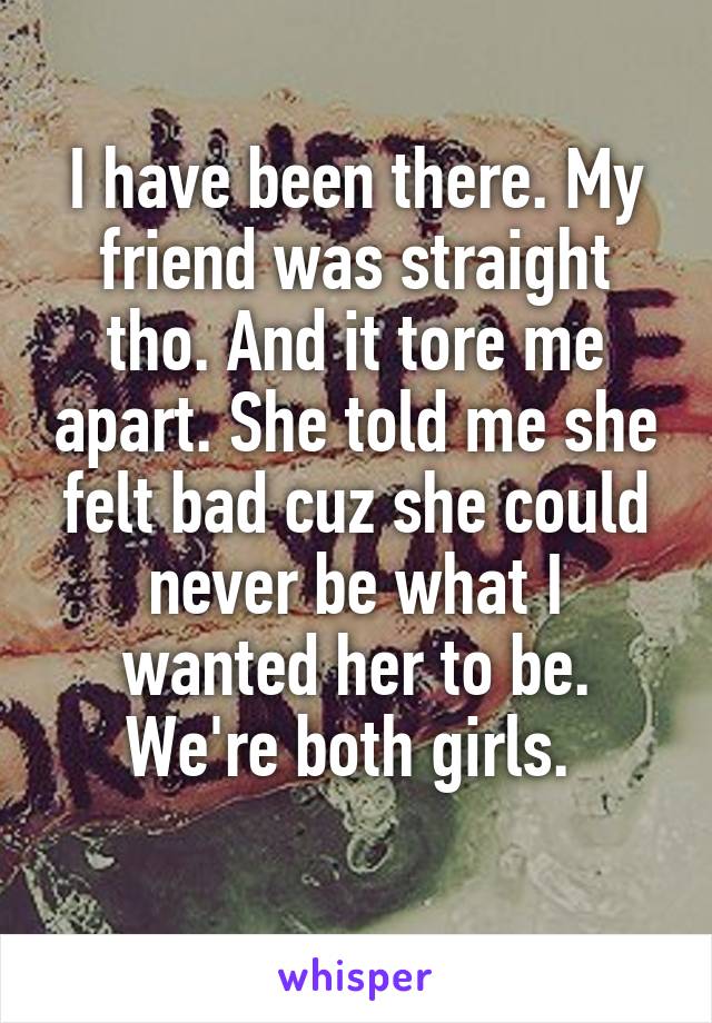 I have been there. My friend was straight tho. And it tore me apart. She told me she felt bad cuz she could never be what I wanted her to be. We're both girls. 
