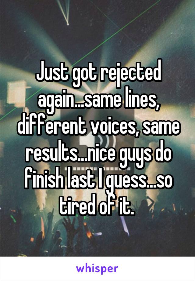 Just got rejected again...same lines, different voices, same results...nice guys do finish last I guess...so tired of it. 