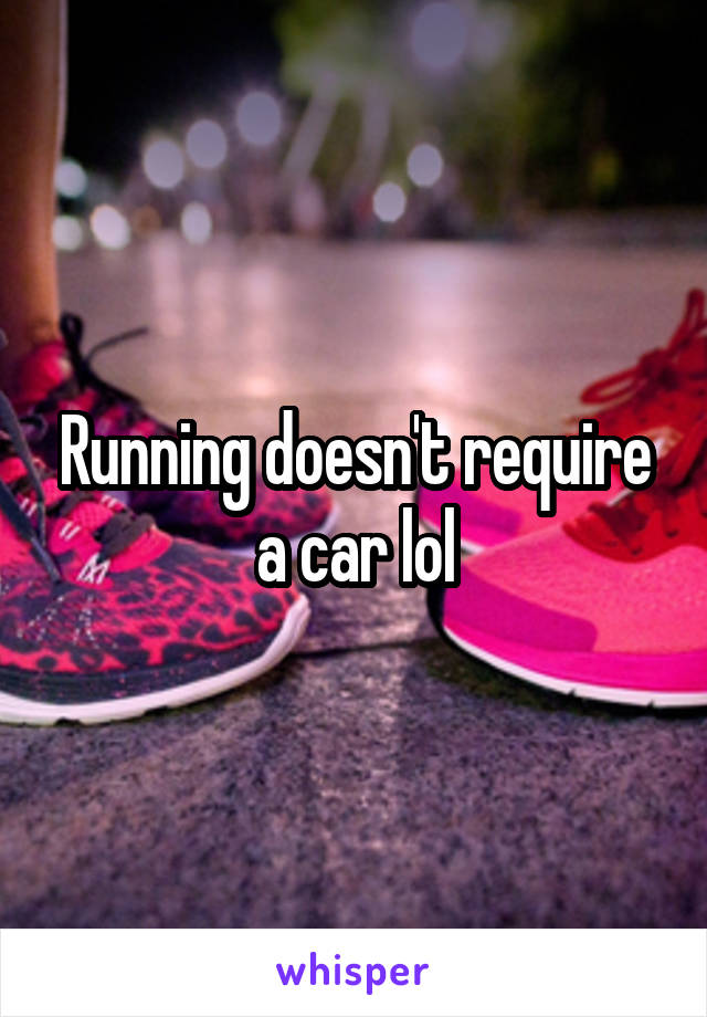 Running doesn't require a car lol