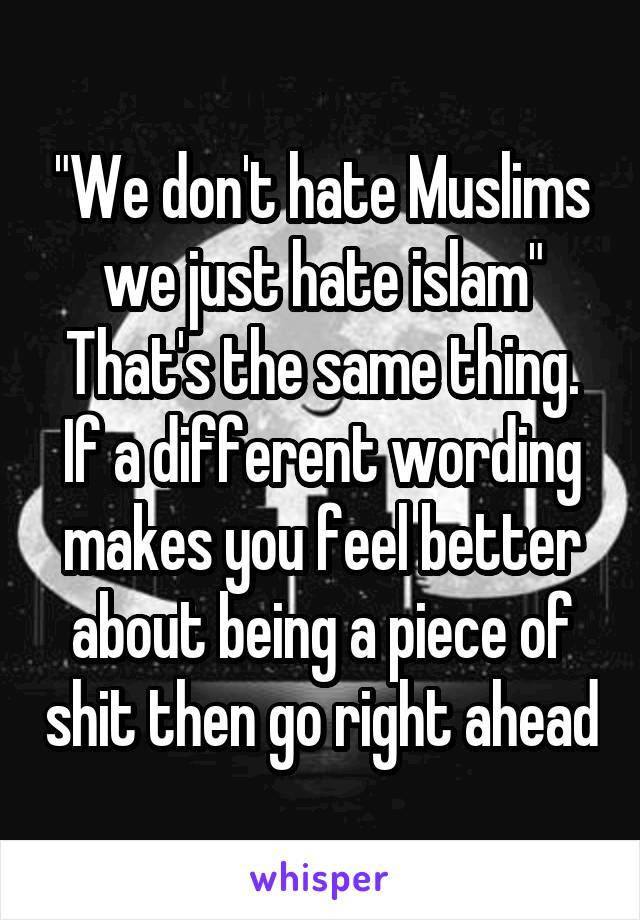 "We don't hate Muslims we just hate islam"
That's the same thing. If a different wording makes you feel better about being a piece of shit then go right ahead