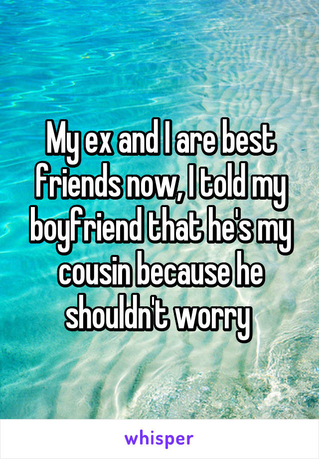 My ex and I are best friends now, I told my boyfriend that he's my cousin because he shouldn't worry 