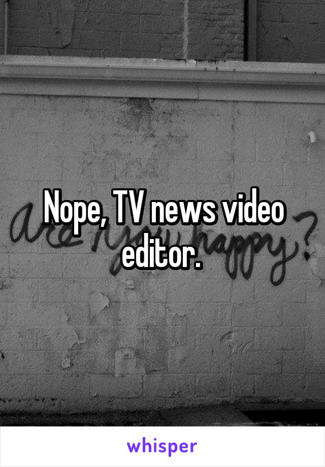 Nope, TV news video editor. 