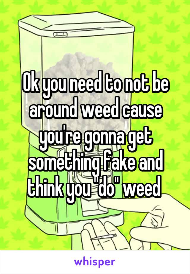 Ok you need to not be around weed cause you're gonna get something fake and think you "do" weed 