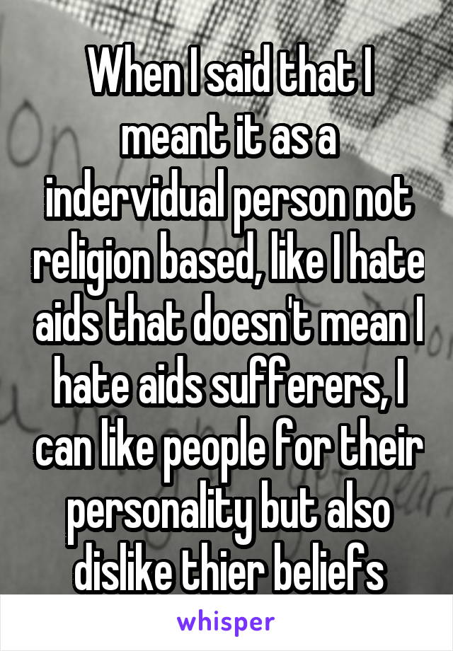 When I said that I meant it as a indervidual person not religion based, like I hate aids that doesn't mean I hate aids sufferers, I can like people for their personality but also dislike thier beliefs