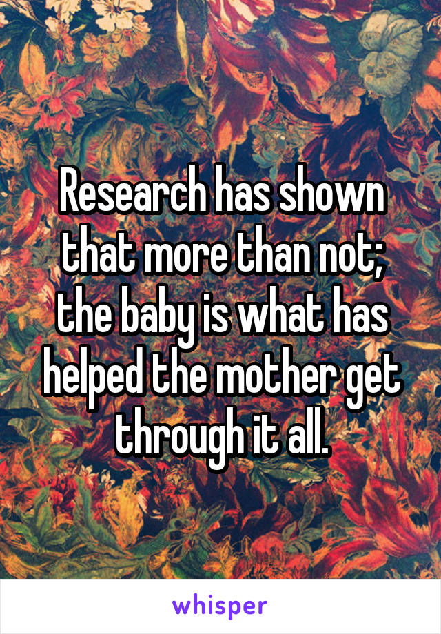 Research has shown that more than not; the baby is what has helped the mother get through it all.