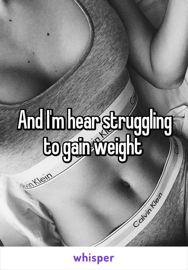 And I'm hear struggling to gain weight 