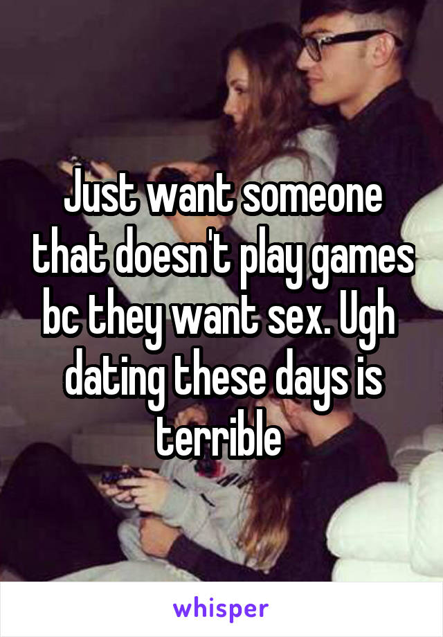 Just want someone that doesn't play games bc they want sex. Ugh  dating these days is terrible 