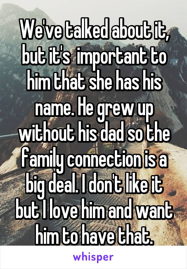 We've talked about it, but it's  important to him that she has his name. He grew up without his dad so the family connection is a big deal. I don't like it but I love him and want him to have that.