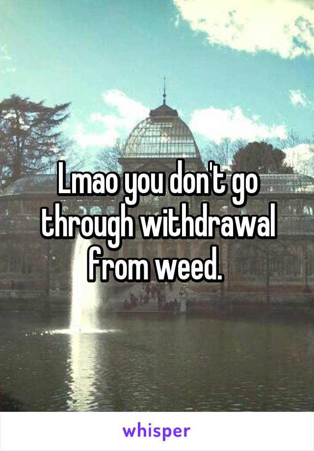Lmao you don't go through withdrawal from weed. 