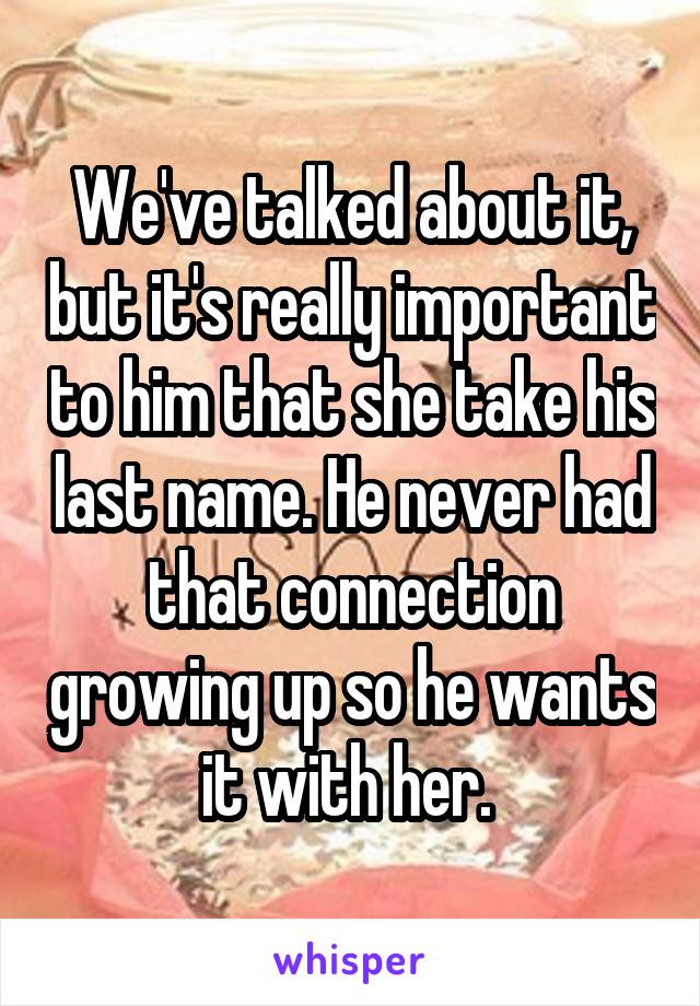 We've talked about it, but it's really important to him that she take his last name. He never had that connection growing up so he wants it with her. 