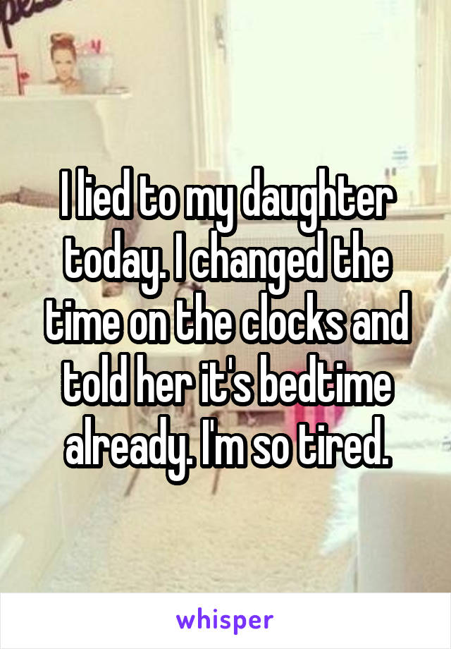 I lied to my daughter today. I changed the time on the clocks and told her it's bedtime already. I'm so tired.