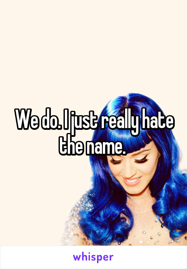 We do. I just really hate the name. 