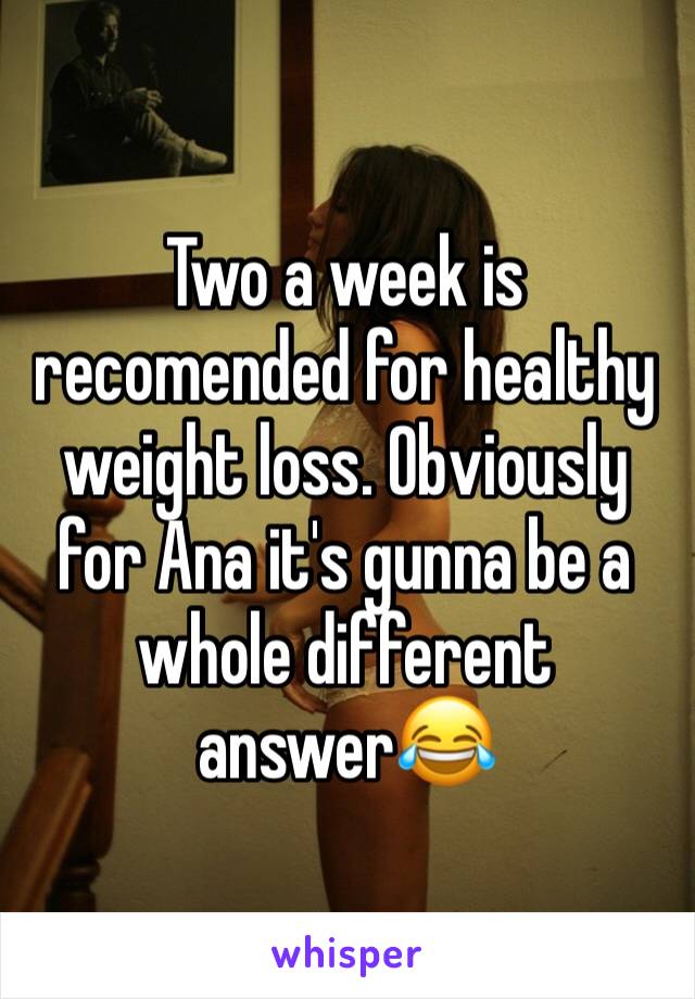 Two a week is recomended for healthy weight loss. Obviously for Ana it's gunna be a whole different answer😂