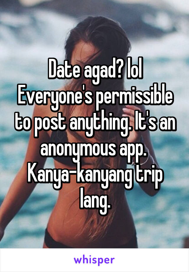 Date agad? lol
Everyone's permissible to post anything. It's an anonymous app. 
Kanya-kanyang trip lang.