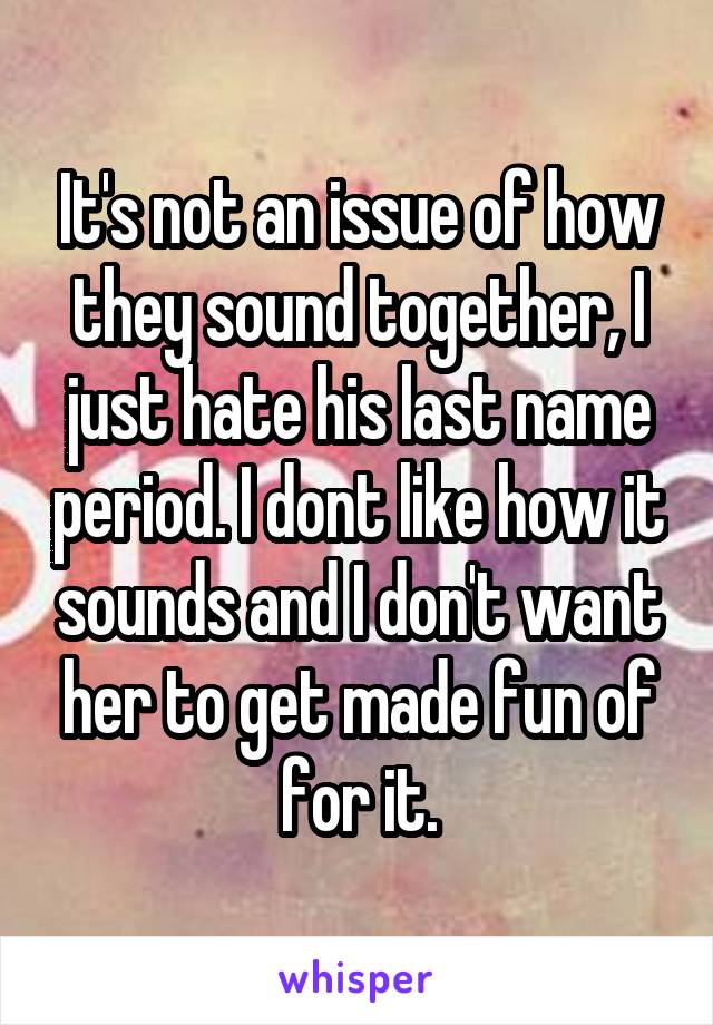 It's not an issue of how they sound together, I just hate his last name period. I dont like how it sounds and I don't want her to get made fun of for it.