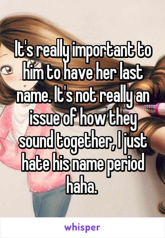 It's really important to him to have her last name. It's not really an issue of how they sound together, I just hate his name period haha. 