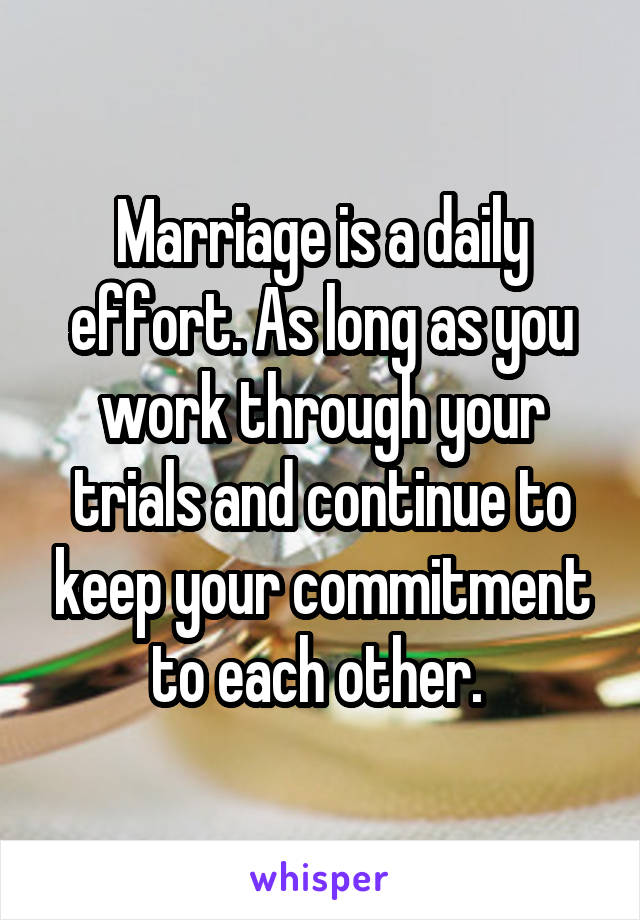 Marriage is a daily effort. As long as you work through your trials and continue to keep your commitment to each other. 