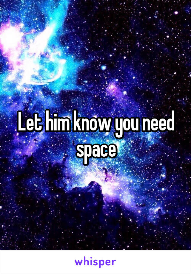 Let him know you need space