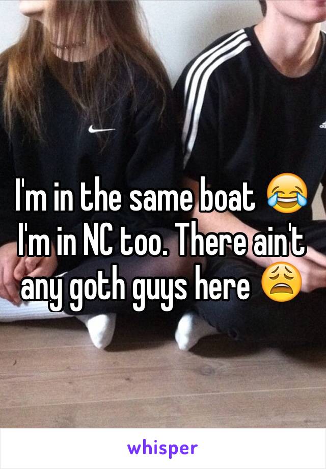 I'm in the same boat 😂 I'm in NC too. There ain't any goth guys here 😩