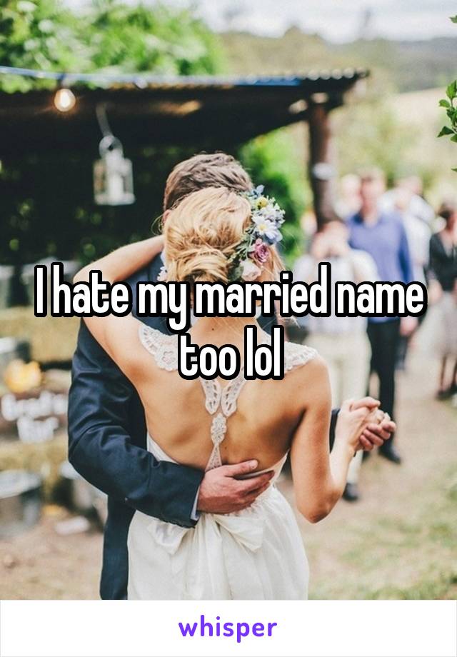 I hate my married name too lol
