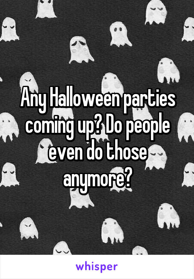 Any Halloween parties coming up? Do people even do those anymore?