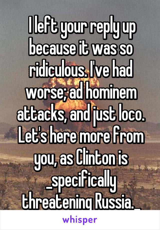  I left your reply up because it was so ridiculous. I've had worse; ad hominem attacks, and just loco. Let's here more from you, as Clinton is _specifically threatening Russia._