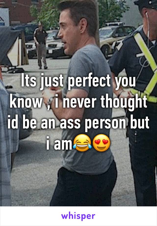 Its just perfect you know , i never thought id be an ass person but i am😂😍