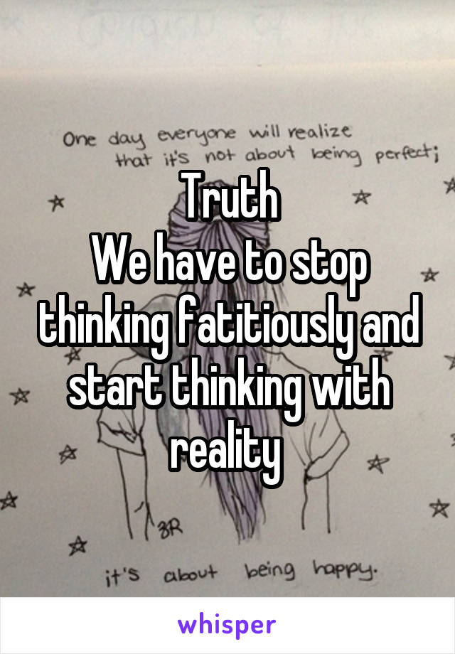 Truth
We have to stop thinking fatitiously and start thinking with reality 