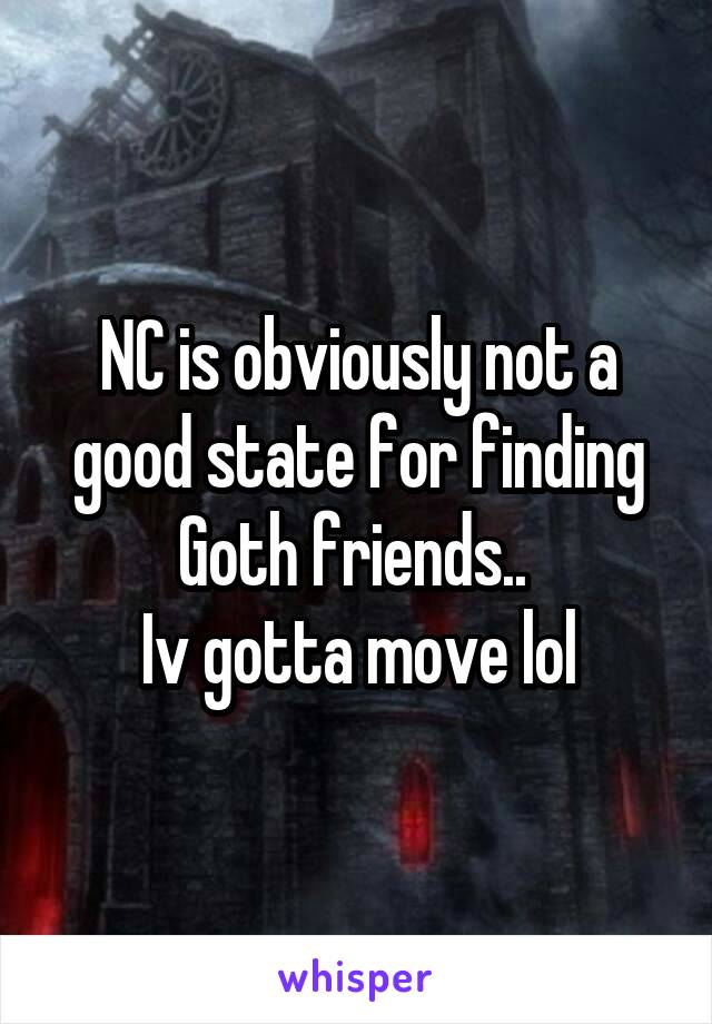 NC is obviously not a good state for finding Goth friends.. 
Iv gotta move lol