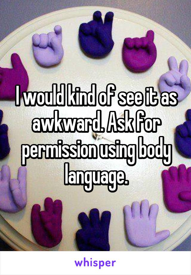 I would kind of see it as awkward. Ask for permission using body language.