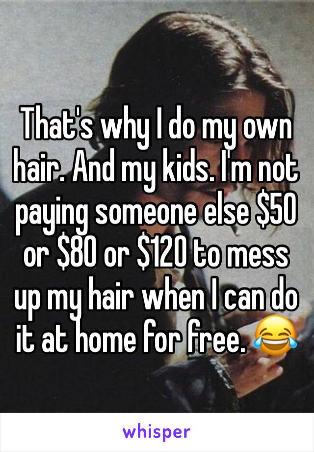 That's why I do my own hair. And my kids. I'm not paying someone else $50 or $80 or $120 to mess up my hair when I can do it at home for free. 😂