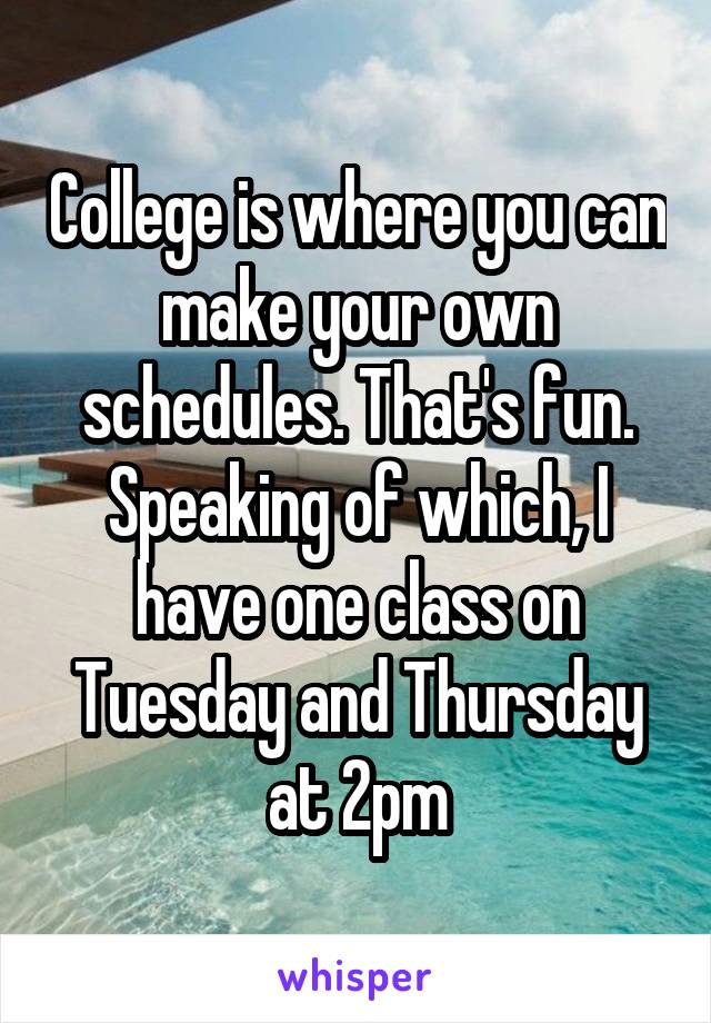 College is where you can make your own schedules. That's fun. Speaking of which, I have one class on Tuesday and Thursday at 2pm