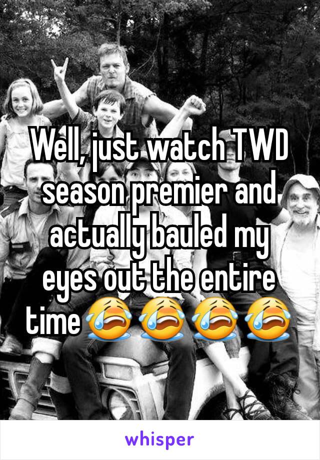 Well, just watch TWD season premier and actually bauled my eyes out the entire time😭😭😭😭