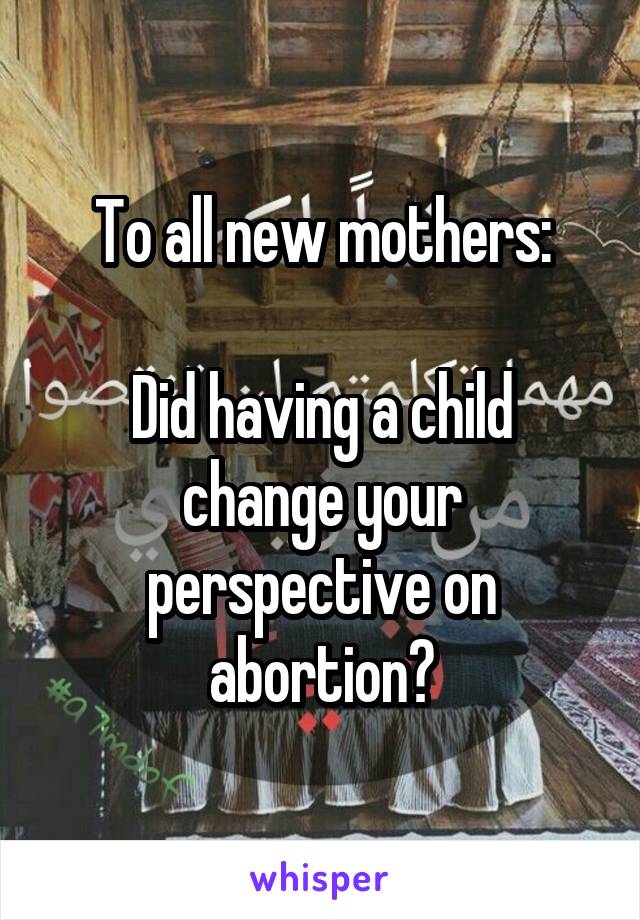 To all new mothers:

Did having a child change your perspective on abortion?