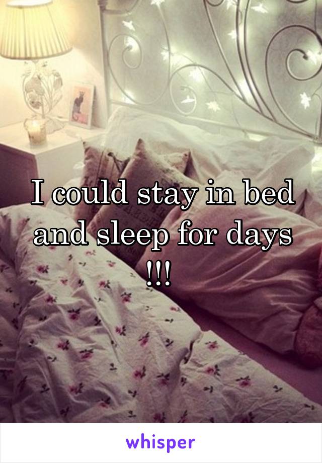 I could stay in bed and sleep for days !!! 