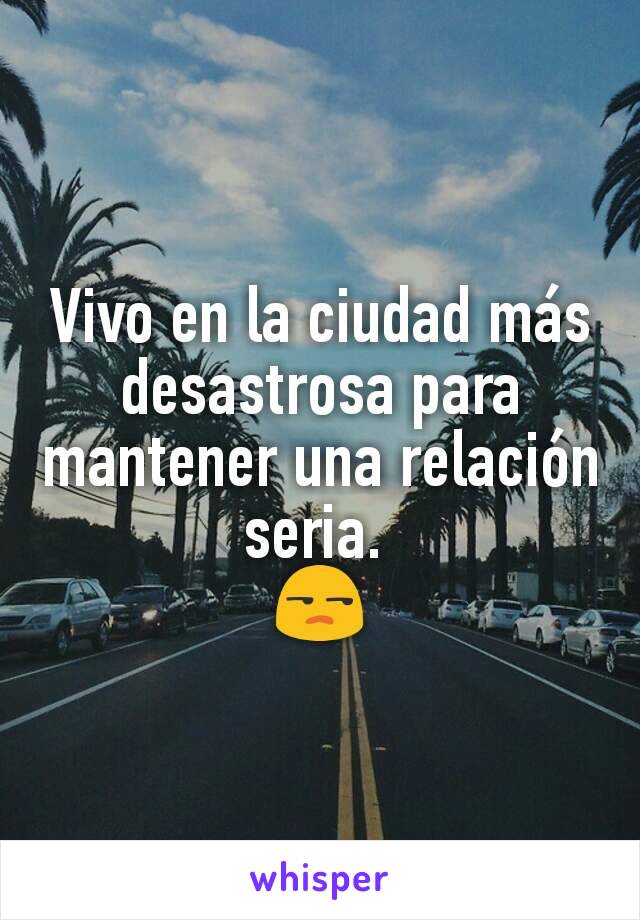 Vivo en la ciudad más desastrosa para mantener una relación seria. 
😒