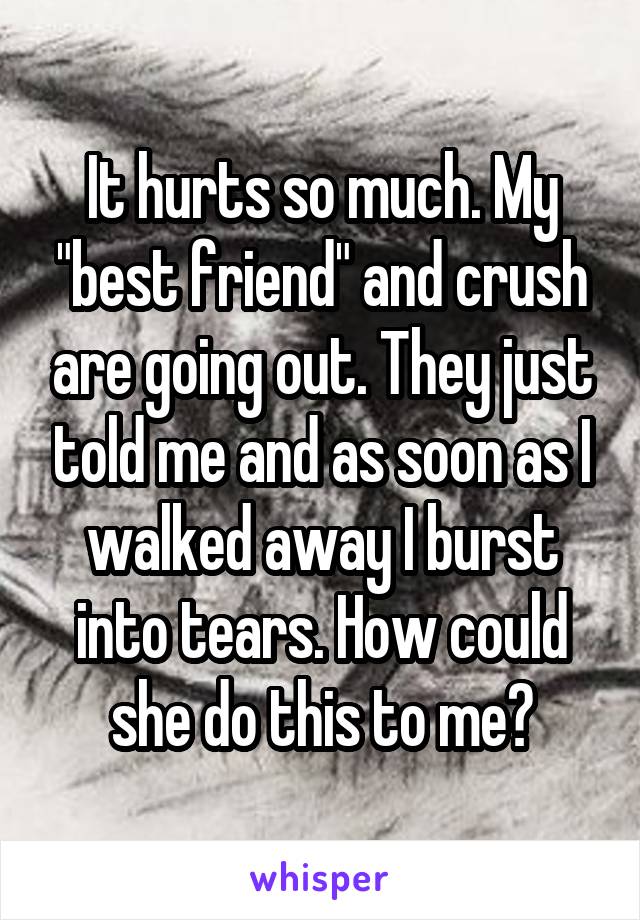 It hurts so much. My "best friend" and crush are going out. They just told me and as soon as I walked away I burst into tears. How could she do this to me?