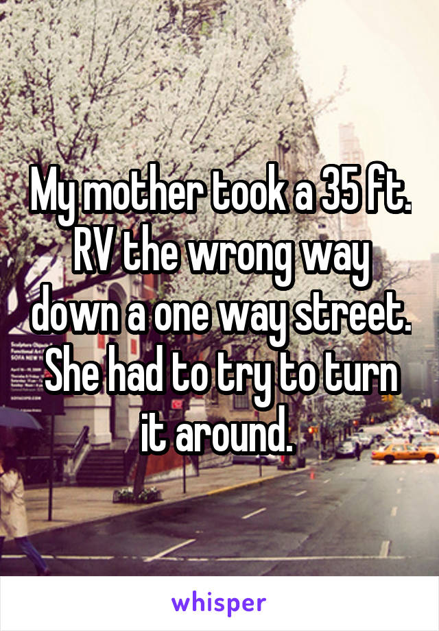 My mother took a 35 ft. RV the wrong way down a one way street. She had to try to turn it around. 