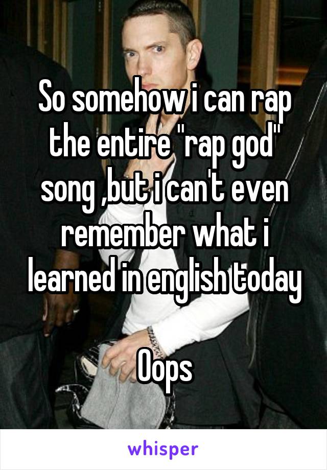 So somehow i can rap the entire "rap god" song ,but i can't even remember what i learned in english today

Oops