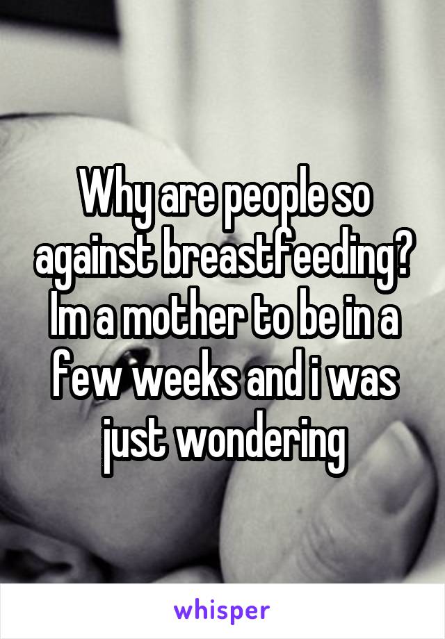 Why are people so against breastfeeding? Im a mother to be in a few weeks and i was just wondering