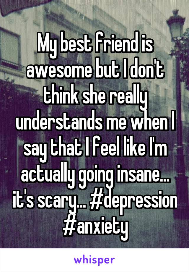 My best friend is awesome but I don't think she really understands me when I say that I feel like I'm actually going insane... it's scary... #depression #anxiety